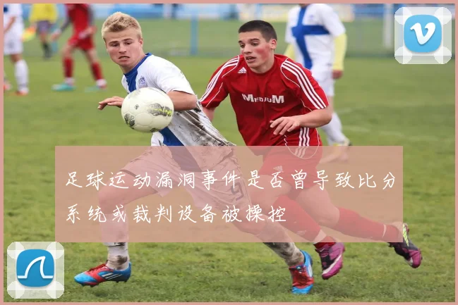 足球运动漏洞事件是否曾导致比分系统或裁判设备被操控
