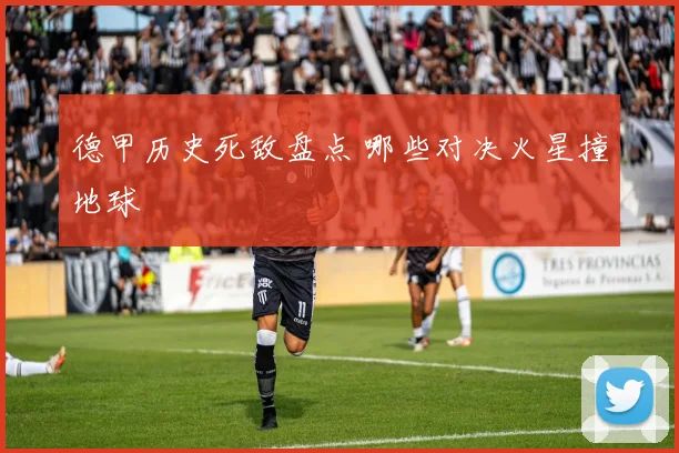 德甲历史死敌盘点 哪些对决火星撞地球