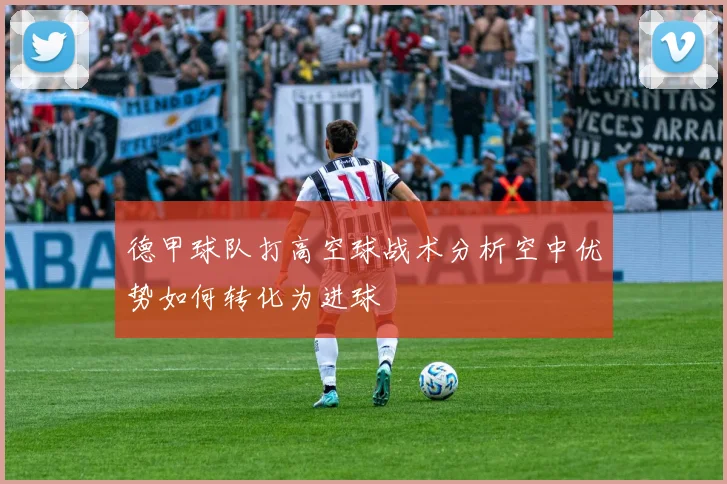 德甲球队打高空球战术分析空中优势如何转化为进球