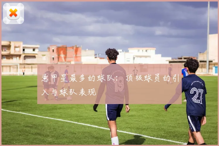 意甲星最多的球队：顶级球员的引入与球队表现