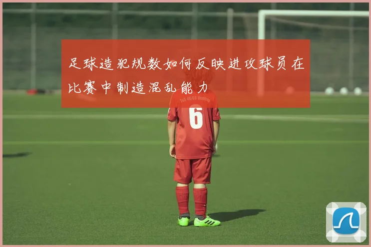 足球造犯规数如何反映进攻球员在比赛中制造混乱能力