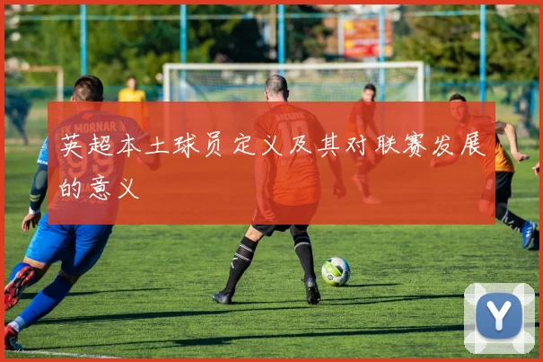 英超本土球员定义及其对联赛发展的意义