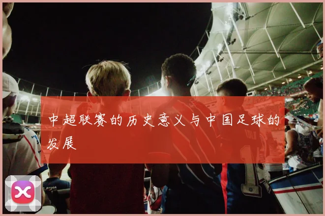 中超联赛的历史意义与中国足球的发展