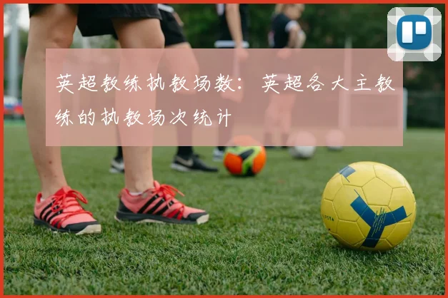 英超教练执教场数：英超各大主教练的执教场次统计