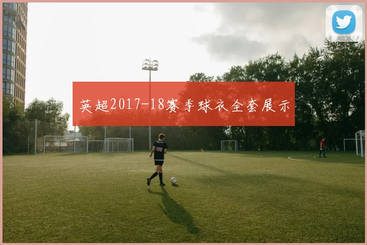 英超2017-18赛季球衣全套展示