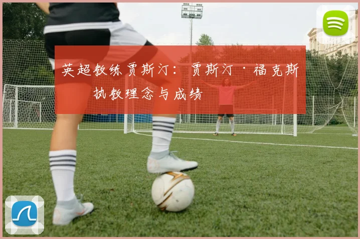 英超教练贾斯汀：贾斯汀·福克斯的执教理念与成绩